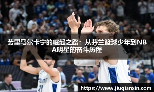 8866体育劳里马尔卡宁的崛起之路：从芬兰篮球少年到NBA明星的奋斗历程